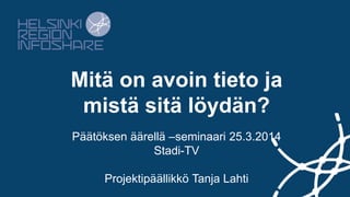 Mitä on avoin tieto ja
mistä sitä löydän?
Päätöksen äärellä –seminaari 25.3.2014
Stadi-TV
Projektipäällikkö Tanja Lahti
 