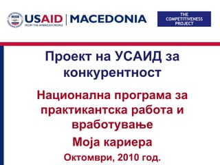 Проект на УСАИД за
    конкурентност
USAID’s COMPETITIVENESS
 Национална програма за
        PROJECT
  практикантска работа и
       вработување
       Моја кариера
     Октомври, 2010 год.
 