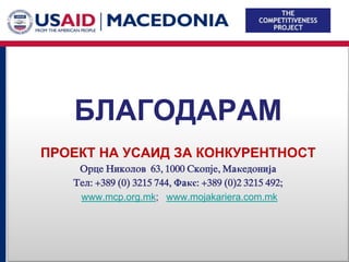 БЛАГОДАРАМ
   ПРОЕКТ НА УСАИД ЗА КОНКУРЕНТНОСТ
              Orce Nikolov 63, 1000 Skopje, Maкedoniјa
             Tel: +389 (0) 3215 744, Faкс: +389 (0)2 3215 492;
              www.mcp.org.mk; www.mojakariera.com.mk



10/17/2010                                                       11
 