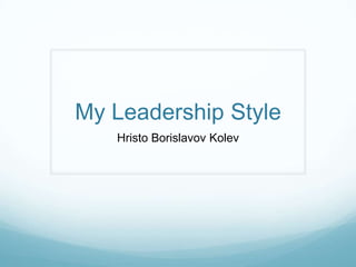 My Leadership Style
   Hristo Borislavov Kolev
 