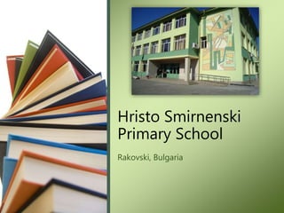 Hristo Smirnenski 
Primary School 
Rakovski, Bulgaria 
 