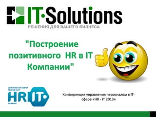 "Построение
позитивного HR в IT
Компании"
Конференция управления персоналом в IT-
сфере «HR - IT 2013»
 