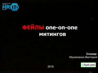 ФЕЙЛЫ one-on-one
митингов
2016
Спикер:
Мусияченко Виктория
 