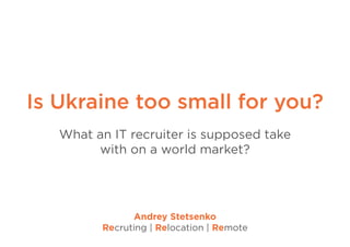 Is Ukraine too small for you?
What an IT recruiter is supposed take
with on a world market?
Andrey Stetsenko
Recruting | Relocation | Remote
 