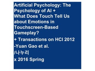 Artificial Psychology: The
Psychology of AI +
What Does Touch Tell Us
about Emotions in
Touchscreen-Based
Gameplay?
+ Transactions on HCI 2012
-Yuan Gao et al.
/나누리
x 2016 Spring
 