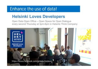 Helsinki Loves Developers
Open Data Open Office – Open Space for Open Dialogue
every second Thursday at 3pm-6pm in Helsinki Think Company
https://www.facebook.com/groups/heldev/
Enhance the use of data!
 