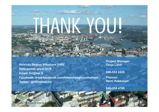 THANK YOU!
36
Photo: The City of Helsinki Media Bank/Matti Tirri
Helsinki Region Infoshare (HRI)
Data portal: www.hri.fi
Email: hri@hel.fi
Facebook: www.facebook.com/helsinkiregioninfoshare
Twitter: @HRInfoshare
Project Manager
Tanja Lahti
tanja.lahti@hel.fi
040-553 2425
Planner
Hami Kekkonen
hami.kekkonen@hel.fi
040-334 4780
 