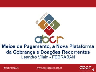 www.captadores.org.br#festivalABCR
Meios de Pagamento, a Nova Plataforma
da Cobrança e Doações Recorrentes
Leandro Vilain - FEBRABAN
 