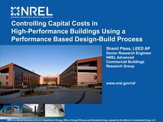 NREL is a national laboratory of the U.S. Department of Energy, Office of Energy Efficiency and Renewable Energy, operated by the Alliance for Sustainable Energy, LLC.
Controlling Capital Costs in
High-Performance Buildings Using a
Performance Based Design-Build Process
Shanti Pless, LEED AP
Senior Research Engineer
NREL Advanced
Commercial Buildings
Research Group
www.nrel.gov/rsf
 
