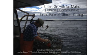Smart Growth for Maine 
Fisheries Communities 
in the Face of Climate Change 
GrowSmart Maine Summit 2014 
Heather Deese, VP Strategic Development; Island Institute; hdeese@islandinstitute.org 
 
