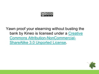Yawn proof your elearning without busting the
  bank by Kineo is licensed under a Creative
  Commons Attribution-NonCommercial-
  ShareAlike 3.0 Unported License.
 