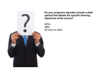 Do your programs typically include a slide
upfront that details the specific learning
objectives of the course?

Yes
No
I have no idea!
 