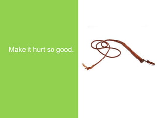 Make it hurt so good.
 