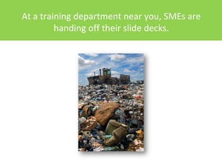 At a training department near you, SMEs are
         handing off their slide decks.
 