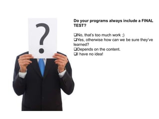 Do your programs always include a FINAL
TEST?

No, that‟s too much work ;)
Yes, otherwise how can we be sure they‟ve
learned?
Depends on the content.
I have no idea!
 