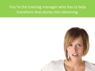 You’re the training manager who has to help
    transform that dump into elearning.
 