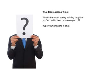 True Confessions Time:

What‟s the most boring training program
you‟ve had to take or been a part of?

(type your answers in chat)
 