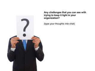 Any challenges that you can see with
trying to keep it light in your
organization?

(type your thoughts into chat)
 