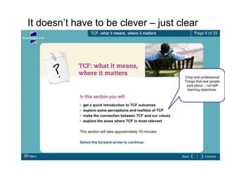 It doesn‟t have to be clever – just clear




                                     Crisp and professional
                                     Things that real people
                                      care about - not stiff
                                       learning objectives.
 