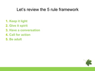 Let‟s review the 5 rule framework

1. Keep it light
2. Give it spirit
3. Have a conversation
4. Call for action
5. Be adult
 
