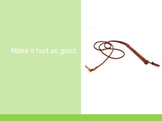 Make it hurt so good.
 