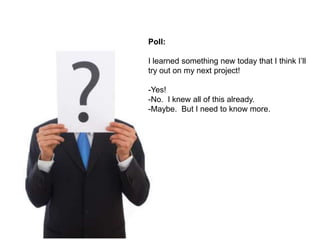 Poll:

I learned something new today that I think I‟ll
try out on my next project!

-Yes!
-No. I knew all of this already.
-Maybe. But I need to know more.
 