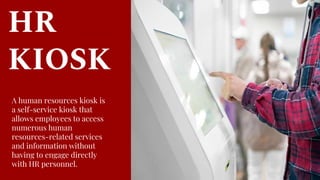 HR
KIOSK
A human resources kiosk is
a self-service kiosk that
allows employees to access
numerous human
resources-related services
and information without
having to engage directly
with HR personnel.
 