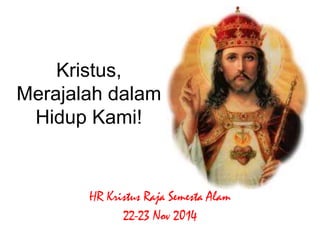 Kristus, 
Merajalah dalam 
Hidup Kami! 
HR Kristus Raja Semesta Alam 
22-23 Nov 2014 
 