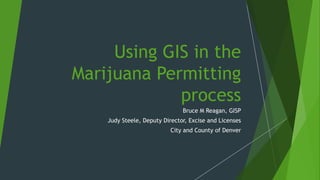 Using GIS in the
Marijuana Permitting
process
Bruce M Reagan, GISP
Judy Steele, Deputy Director, Excise and Licenses
City and County of Denver
 