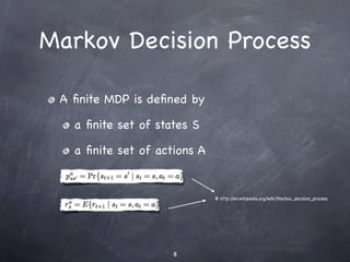 Markov Decision Process

 A ﬁnite MDP is deﬁned by

   a ﬁnite set of states S

   a ﬁnite set of actions A


                              @ http://en.wikipedia.org/wiki/Markov_decision_process




                     8
 