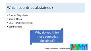 Global Connections – Human Rights
Which countries abstained?
• Former Yugoslavia
• South Africa
• USSR (and 4 satellites)
• Saudi Arabia
Why do you think
these countries
abstained?
 