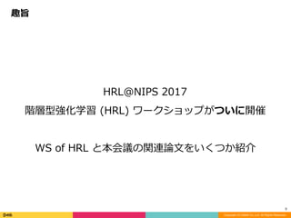 Copyright (C) DeNA Co.,Ltd. All Rights Reserved.
3
HRL@NIPS	2017		
階層型強化学習	(HRL)	ワークショップがついに開催	
WS	of	HRL	と本会議の関連論⽂をいくつか紹介	
趣旨
 