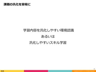 Copyright (C) DeNA Co.,Ltd. All Rights Reserved.
41
	学習内容を汎化しやすい環境認識	
あるいは	
汎化しやすいスキル学習	
課題の汎化を容易に
 