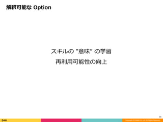 Copyright (C) DeNA Co.,Ltd. All Rights Reserved.
44
スキルの	”意味”	の学習	
再利⽤可能性の向上	
解釈可能な	Option
 
