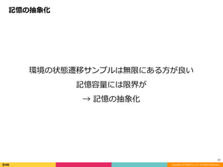 Copyright (C) DeNA Co.,Ltd. All Rights Reserved.
57
環境の状態遷移サンプルは無限にある⽅が良い	
記憶容量には限界が	
→	記憶の抽象化
記憶の抽象化
 