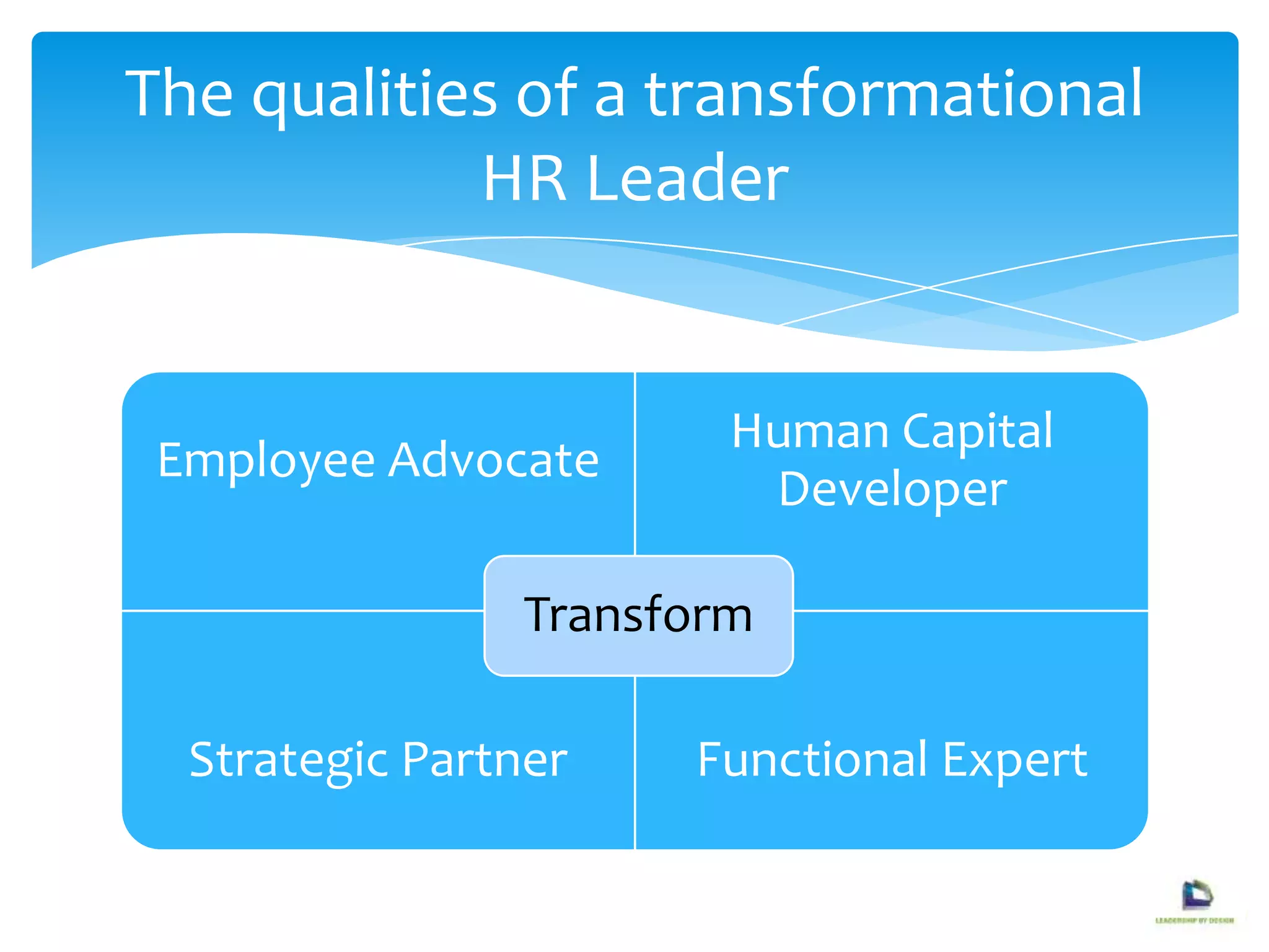 Employee Advocate
Human Capital
Developer
Strategic Partner Functional Expert
Transform
The qualities of a transformational
HR Leader
 