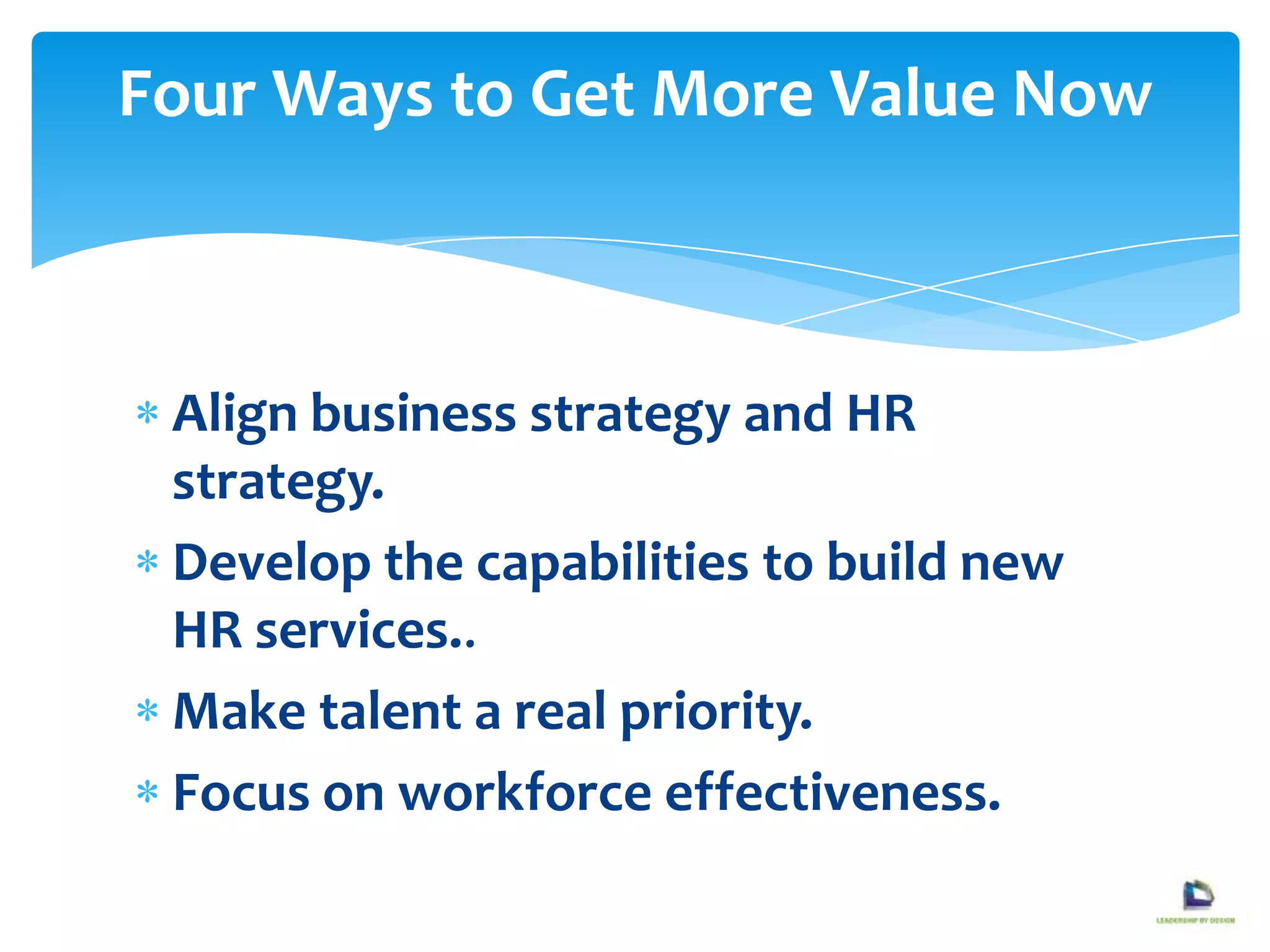 Align business strategy and HR
strategy.
Develop the capabilities to build new
HR services..
Make talent a real priority.
Focus on workforce effectiveness.
Four Ways to Get More Value Now
 