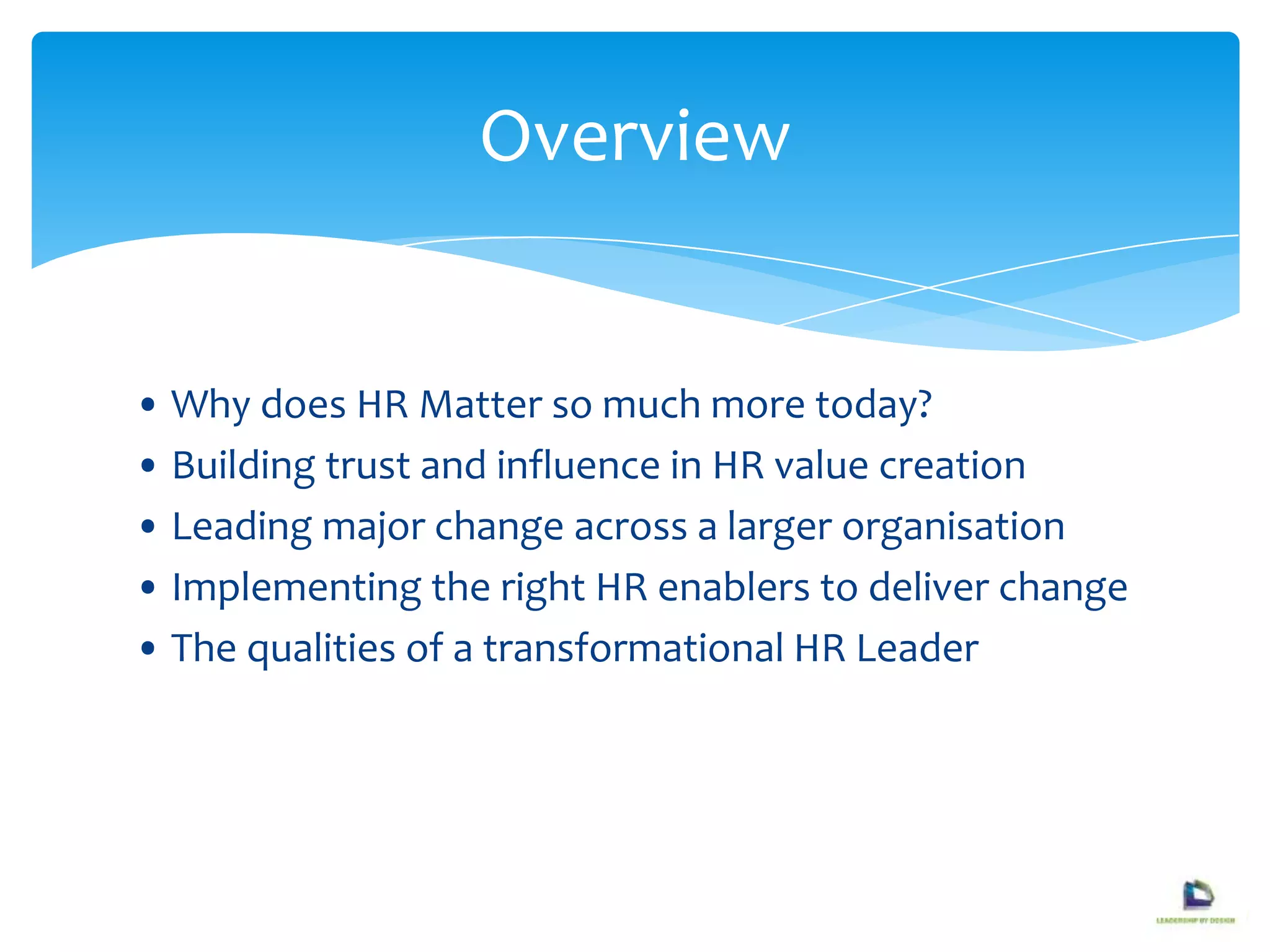 • Why does HR Matter so much more today?
• Building trust and influence in HR value creation
• Leading major change across a larger organisation
• Implementing the right HR enablers to deliver change
• The qualities of a transformational HR Leader
Overview
 