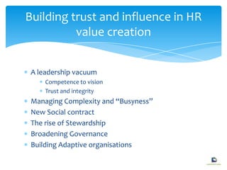 A leadership vacuum
Competence to vision
Trust and integrity
Managing Complexity and “Busyness”
New Social contract
The rise of Stewardship
Broadening Governance
Building Adaptive organisations
Building trust and influence in HR
value creation
 