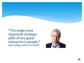 “The single most
important strategic
pillar of any great
enterprise is people,”
best-selling author Jim Collins
 