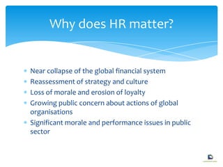 Near collapse of the global financial system
Reassessment of strategy and culture
Loss of morale and erosion of loyalty
Growing public concern about actions of global
organisations
Significant morale and performance issues in public
sector
Why does HR matter?
 