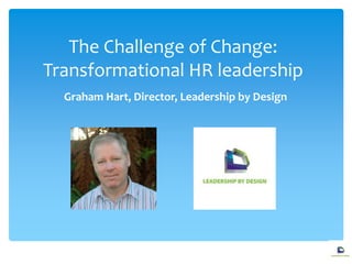 The Challenge of Change:
Transformational HR leadership
Graham Hart, Director, Leadership by Design
 
