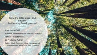 Raise the table-stakes and
become
Deliberately Developmental
Susan Basterfield
Member and Foundation Director - Enspiral
Partner - Greaterthan
Co-Producing Author
Better Work Together: How the power of
Community can transform your business
 
