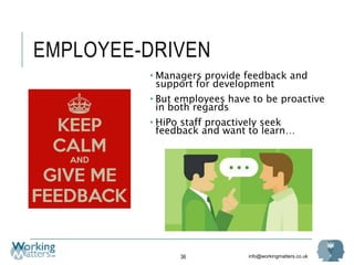 info@workingmatters.co.uk
EMPLOYEE-DRIVEN
• Managers provide feedback and
support for development
• But employees have to be proactive
in both regards
• HiPo staff proactively seek
feedback and want to learn…
36
 