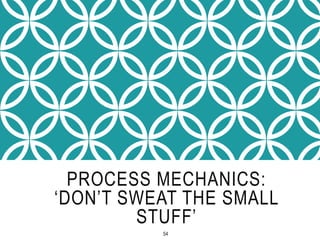 PROCESS MECHANICS:
‘DON’T SWEAT THE SMALL
STUFF’
54
 
