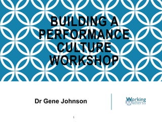 BUILDING A
PERFORMANCE
CULTURE
WORKSHOP
1
Dr Gene Johnson
 