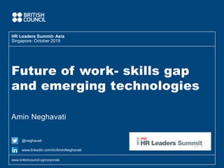 Future of work- skills gap
and emerging technologies
Amin Neghavati
HR Leaders Summit- Asia
www.britishcouncil.sg/corporate
Singapore- October 2019
@neghavati
www.linkedin.com/in/AminNeghavati
 