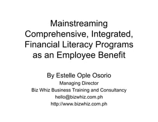 Mainstreaming
Comprehensive, Integrated,
     p          ,    g    ,
Financial Literacy Programs
  as an Emplo ee Benefit
        Employee

       By Estelle Ople Osorio
              Managing Director
 Biz Whiz Business Training and Consultancy
                  @            p
            hello@bizwhiz.com.ph
          http://www.bizwhiz.com.ph
 