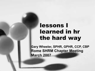 lessons I
     learned in hr
     the hard way
     SHRM- Rome, Georgia
Gary Wheeler, SPHR, GPHR, CCP, CBP
Rome SHRM Chapter Meeting
March 2007
 