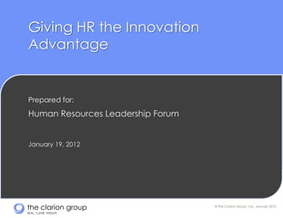 Giving HR the Innovation
Advantage


Prepared for:
Human Resources Leadership Forum


January 19, 2012




the clarion group                  © The Clarion Group, Ltd., January 2012

REAL. CLEAR. INSIGHT.
 